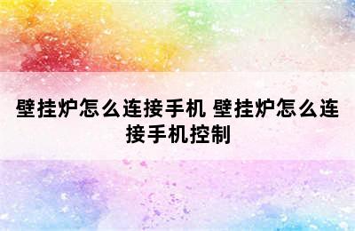 壁挂炉怎么连接手机 壁挂炉怎么连接手机控制